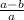 { \frac{a-b}{a }