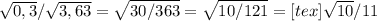 \sqrt{0,3}/ \sqrt{3,63} = \sqrt{30/363} = \sqrt{10/121}=[tex] \sqrt{10}/11