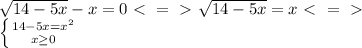 \sqrt{14-5x} -x=0\ \textless \ =\ \textgreater \ \sqrt{14-5x} =x \ \textless \ =\ \textgreater \ \\ \left \{ {{14-5x=x^2} \atop {x \geq 0}} \right.