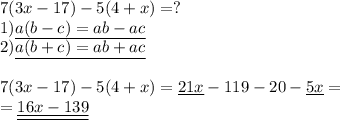 7(3x-17)-5(4+x)=? \\ &#10;1)\underline{a(b-c)=ab-ac} \\ &#10;2)\underline{ a(b+c)=ab+ac} \\ \\ &#10;7(3x-17)-5(4+x)=\underline{21x}-119-20-\underline{5x}= \\ &#10;=\underline{\underline{16x-139}}