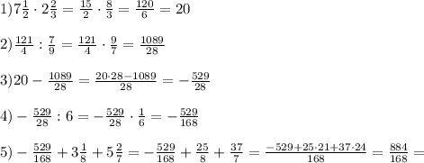 1)7 \frac{1}{2}\cdot 2 \frac{2}{3}= \frac{15}{2}\cdot \frac{8}{3}= \frac{120}{6}=20 \\ \\ 2) \frac{ 121}{4}: \frac{7}{9}=\frac{ 121}{4}\cdot \frac{9}{7}= \frac{1089}{28} \\ \\ 3)20- \frac{1089}{28} = \frac{20\cdot 28 - 1089}{28}=- \frac{529}{28} \\ \\ 4) - \frac{529}{28}:6=- \frac{529}{28}\cdot \frac{1}{6}=- \frac{529}{168} \\ \\ 5)- \frac{529}{168}+3 \frac{1}{8}+5 \frac{2}{7} = - \frac{529}{168}+ \frac{25}{8}+\frac{37}{7} = \frac{-529+25\cdot 21+37\cdot24}{168}= \frac{884}{168}=