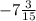 -7 \frac{3}{15}