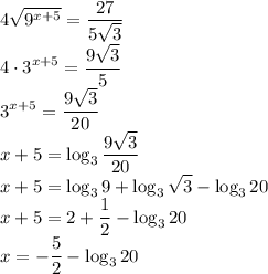 \displaystyle 4\sqrt{9^{x+5}}=\frac{27}{5\sqrt{3}}\\4\cdot 3^{x+5}=\frac{9\sqrt{3}}{5}\\3^{x+5}=\frac{9\sqrt{3}}{20}\\x+5=\log_3{\frac{9\sqrt{3}}{20}}\\x+5=\log_3{9}+\log_3{\sqrt{3}}-\log_3{20}\\x+5=2+\frac{1}{2}-\log_3{20}\\x=-\frac{5}{2}-\log_3{20}