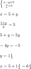 \left \{ {{x-y=5} \atop { \frac{x}{y}=5}} \right. \\ \\ x=5+y \\ \\ \frac{5+y}{y} =5 \\ \\ 5+y=5y \\ \\ -4y=-5 \\ \\ y=1 \frac{1}{4} \\ \\ x=5+1 \frac{1}{4} = 6 \frac{1}{4}