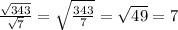 \frac{ \sqrt{343} }{ \sqrt{7} } = \sqrt{ \frac{343}{7} } = \sqrt{49} = 7