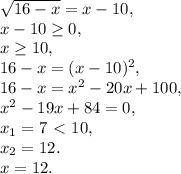 \sqrt{16-x} = x-10, \\ x-10 \geq 0, \\ x \geq 10, \\ 16-x=(x-10)^2, \\ 16-x=x^2-20x+100, \\ x^2-19x+84=0, \\ x_1=7\ \textless \ 10, \\ x_2=12. \\ x=12.