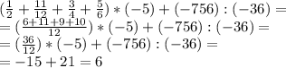 (\frac{1}{2}+ \frac{11}{12} + \frac{3}{4} + \frac{5}{6} )*(-5)+(-756):(-36)= \\ =(\frac{6+11+9+10}{12}) *(-5)+(-756):(-36)= \\ =(\frac{36}{12}) *(-5)+(-756):(-36)= \\ = -15+21=6