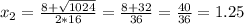 x_2= \frac{8+ \sqrt{1024} }{2*16} = \frac{8+32}{36}= \frac{40}{36} =1.25