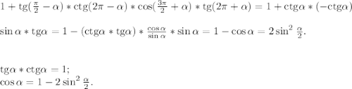 1+\text{tg}(\frac{\pi}{2} -\alpha)*\text{ctg}(2\pi -\alpha )*\cos(\frac{3\pi }{2}+\alpha)*\text{tg}(2\pi +\alpha )= 1+\text{ctg}\alpha *(-\text{ctg}\alpha )\\ \\*\sin\alpha *\text{tg}\alpha =1-(\text{ctg}\alpha *\text{tg}\alpha )*\frac{\cos\alpha }{\sin\alpha } *\sin\alpha =1-\cos\alpha =2\sin^{2} \frac{\alpha}{2}.\\ \\\\ \text{tg}\alpha *\text{ctg}\alpha =1;\\ \cos\alpha =1-2\sin^{2} \frac{\alpha }{2}.