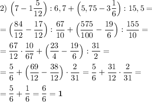 2)~\Big(7-1 \dfrac{5}{12}\Big):6,7+\Big(5,75-3 \dfrac{1}{6}\Big):15,5 =\\ \\ =\Big(\dfrac{84}{12}-\dfrac{17}{12}\Big):\dfrac{67}{10}+\Big(\dfrac{575}{100}-\dfrac{19}{6} \Big) :\dfrac{155}{10} =\\ \\=\dfrac{67}{12}\cdot\dfrac{10}{67}+\Big(\dfrac{23}{4}-\dfrac{19}{6} \Big):\dfrac{31}{2}=\\ \\ =\dfrac{5}{6}+\Big(\dfrac{69}{12}-\dfrac{38}{12} \Big)\cdot \dfrac{2}{31}=\dfrac{5}{6}+\dfrac{31}{12}\cdot \dfrac{2}{31}=\\ \\ =\dfrac{5}{6}+\dfrac{1}{6}=\dfrac{6}{6}=\boldsymbol{1}