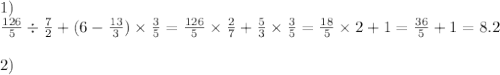 1) \\ \frac{126}{5} \div \frac{7}{2} + (6 - \frac{13}{3} ) \times \frac{3}{5} = \frac{126}{5} \times \frac{2}{7} + \frac{5}{3} \times \frac{3}{5} = \frac{18}{5} \times 2 + 1 = \frac{36}{5} + 1 = 8.2 \\ \\ 2)