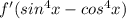 f'(sin^4x-cos^4x)