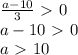 \frac{a-10}{3}\ \textgreater \ 0\\a-10\ \textgreater \ 0\\a\ \textgreater \ 10