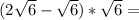 (2\sqrt{6} - \sqrt{6}) * \sqrt{6} =