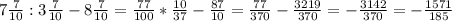 7 \frac{7}{10}:3 \frac{7}{10} -8 \frac{7}{10}= \frac{77}{100}* \frac{10}{37} - \frac{87}{10}= \frac{77}{370}- \frac{3219}{370}=- \frac{3142}{370}=- \frac{1571}{185}