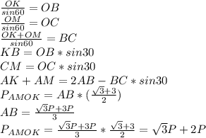 \frac{ OK }{sin60} = OB \\ &#10; \frac{ OM }{sin60}= OC \\&#10; \frac{OK+OM}{sin60} = BC \\ &#10; KB=OB*sin30 \\ &#10; CM=OC*sin30 \\ &#10; AK+AM= 2AB-BC*sin30 \\ &#10; P_{AMOK} = AB*( \frac{\sqrt{3}+3}{2}) \\&#10; AB= \frac{ \sqrt{3}P+3P}{3} \\&#10; P_{AMOK} = \frac{\sqrt{3}P+3P}{3} * \frac{\sqrt{3}+3}{2} = \sqrt{3}P+2P