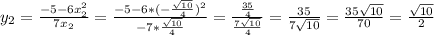 y_{2}= \frac{-5-6x_{2}^{2}}{7x_{2}} }=\frac{-5-6*(-\frac{\sqrt{10}}{4})^{2}}{-7*\frac{\sqrt{10}}{4}}=\frac{\frac{35}{4}}{\frac{7\sqrt{10}}{4}}=\frac{35}{7\sqrt{10}}=\frac{35\sqrt{10}}{70}=\frac{\sqrt{10}}{2}