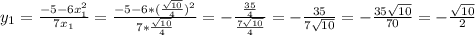 y_{1}= \frac{-5-6x_{1}^{2}}{7x_{1}} }=\frac{-5-6*(\frac{\sqrt{10}}{4})^{2}}{7*\frac{\sqrt{10}}{4}}=-\frac{\frac{35}{4}}{\frac{7\sqrt{10}}{4}}=-\frac{35}{7\sqrt{10}}=-\frac{35\sqrt{10}}{70}=-\frac{\sqrt{10}}{2}