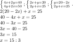 \left \{ {{4x+2y=40} \atop {4y+2x=50}} \right. ; \left \{ {{2x+y=20} \atop {2y+x=25}} \right. ; \left \{ {{y=20-2x} \atop {2y+x=25}} \right. . \\ 2(20-2x)+x=25 \\ 40-4x+x=25 \\ 40-3x=25 \\ 3x=40-25 \\ 3x=15 \\ x=15:3 \\