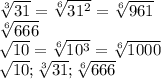 \sqrt[3]{31} = \sqrt[6]{31 ^{2} } = \sqrt[6]{961} \\ &#10; \sqrt[6]{666} \\ &#10; \sqrt{10} = \sqrt[6]{10 ^{3} } = \sqrt[6]{1000} \\ &#10; \sqrt{10} ; \sqrt[3]{31} ; \sqrt[6]{666} \\