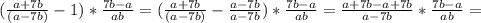 (\frac{a+7b}{(a-7b)}- 1)* \frac{7b-a}{ab}=(\frac{a+7b}{(a-7b)}- \frac{a-7b}{a-7b} )* \frac{7b-a}{ab}=\frac{a+7b-a+7b}{a-7b}* \frac{7b-a}{ab}=