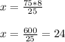 x= \frac{75*8}{25} \\ \\ x=\frac{600}{25}=24