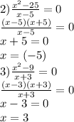 2)\frac{x^{2}-25}{x-5}=0\\\frac{(x-5)(x+5)}{x-5}=0\\x+5=0\\x=(-5)\\3)\frac{x^{2}-9}{x+3}=0\\\frac{(x-3)(x+3)}{x+3}=0\\x-3=0\\x=3