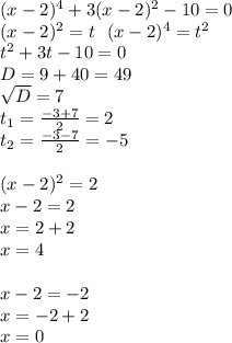 (x-2) ^{4} +3(x-2) ^{2} -10=0 \\ (x-2) ^{2} =t\ \ (x-2) ^{4} =t ^{2} \\ t ^{2} +3t-10=0 \\ D=9+40=49 \\ \sqrt{D} =7 \\ t _{1} = \frac{-3+7}{2} =2 \\ t _{2} = \frac{-3-7}{2} =-5 \\ \\ (x-2) ^{2} =2 \\ x-2=2 \\ x=2+2 \\ x=4 \\ \\ x-2=-2 \\ x=-2+2 \\ x=0