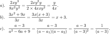 \displaystyle a). \;\;\; \frac{2xy^3}{8x^2y^2} = \frac{2xy^2y}{2\times4xxy^2} =\frac{y}{4x}.\\\\b). \;\;\; \frac{3x^2+9x}{3x} = \frac{3x(x+3)}{3x} = x+3.\\\\c). \;\;\; \frac{a-3}{a^2-6a+9} = \frac{a-3}{(a-a_1)(a-a_2)} =\frac{a-3}{(a-3)^2} = \frac{1}{(a-3)}.