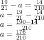 \frac{19}{21}-a= \frac{14}{210} \\ a= \frac{19}{21}- \frac{14}{210} \\ a= \frac{190-14}{210} \\ a= \frac{176}{210}