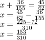 x+ \frac{36}{155}= \frac{45}{62} \\ x= \frac{45}{62}- \frac{36}{155} \\ x= \frac{225-72}{310} \\ x= \frac{153}{310}