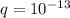 q= 10^{-13}