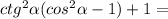 ctg^{2} \alpha (cos^{2} \alpha -1)+1=