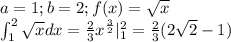 a=1;b=2;f(x)=\sqrt x\\\int_1^2\sqrt x dx = \frac{2}{3}x^{\frac{3}{2}}|_1^2=\frac{2}{3}(2\sqrt2-1)