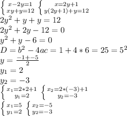 \left \{ {{x-2y=1} \atop {xy+y=12}} \right. \left \{ {{x=2y+1 \atop {y(2y+1)+y=12}} \right. \\ 2y^2+y+y=12 \\ 2y^2+2y-12=0 \\ y^2+y-6=0 \\ D=b^2-4ac = 1+4*6=25=5^2 \\ y= \frac{-1+-5}{2} \\ y_1=2 \\ y_2=-3 \\ \left \{ {{x_1=2*2+1} \atop {y_1=2}} \right. \left \{ {{x_2=2*(-3)+1} \atop {y_2=-3}} \right. \\ \left \{ {{x_1=5} \atop {y_1=2}} \right. \left \{ {{x_2=-5} \atop {y_2=-3}} \right.