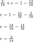 \frac{2}{18}+c=1- \frac{12}{18} \\ \\ c=1- \frac{12}{18} -\frac{2}{18} \\ \\ c=\frac{18}{18}-\frac{14}{18} \\ \\c=\frac{2}{18}