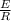 \frac{E}{R}