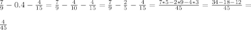 \frac{7}{9}-0.4- \frac{4}{15}= \frac{7}{9}- \frac{4}{10}- \frac{4}{15}= \frac{7}{9}- \frac{2}{5}- \frac{4}{15}= \frac{7*5-2*9-4*3}{45}= \frac{34-18-12}{45} = \\ \\ \frac{4}{45}