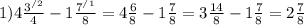 1) 4\frac{3^{/2} }{4} -1 \frac{7^{/1} }{8} =4 \frac{6}{8} - 1 \frac{7}{8} =3 \frac{14}{8} - 1 \frac{7}{8}=2 \frac{7}{8}