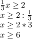 \frac{1}{3} x \geq 2 \\ x \geq 2: \frac{1}{3} \\ x \geq 2*3 \\ x \geq 6