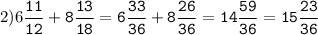 2)6\tt\displaystyle\frac{11}{12}+8\frac{13}{18}=6\frac{33}{36}+8\frac{26}{36}=14\frac{59}{36}=15\frac{23}{36}