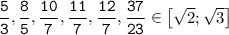 \tt \displaystyle \frac53 ,\frac85 ,\frac{10}7 ,\frac{11}7 ,\frac{12}7, \frac{37}{23} \in \begin{bmatrix}\sqrt2 ;\sqrt3 \end{bmatrix}