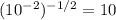 (10 ^{-2} ) ^{-1/2} =10