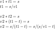 v1 * t1 = s \\ t1 = s / v1 \\ \\ v2 * t2 = s \\ v2 * (t1 - t) = s \\ v2 = s / (t1 - t) = s / (s / v1 - t)