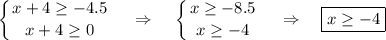 \displaystyle \left \{ {{x+4 \geq -4.5} \atop {x+4 \geq 0}} \right. ~~~\Rightarrow~~~ \left \{ {{x \geq -8.5} \atop {x \geq -4}} \right. ~~~\Rightarrow~~~ \boxed{x \geq -4}