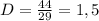 D= \frac{44}{29}=1,5