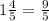 1 \frac{4}{5}= \frac{9}{5}