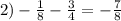 2) - \frac{1}{8} - \frac{3}{4} = - \frac{7}{8}