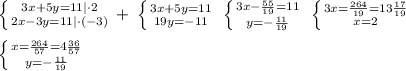 \left \{ {{3x+5y=11|\cdot 2} \atop {2x-3y=11|\cdot (-3)}} \right. +\; \left \{ {{3x+5y=11} \atop {19y=-11}} \right. \; \left \{ {{3x-\frac{55}{19}=11} \atop {y=-\frac{11}{19}} \right. \; \left \{ {{3x=\frac{264}{19}=13\frac{17}{19}} \atop {x=2}} \right. \\\\ \left \{ {{x=\frac{264}{57}=4\frac{36}{57}} \atop {y=-\frac{11}{19}}} \right.