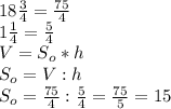 18\frac{3}{4}=\frac{75}{4} \\1\frac{1}{4}=\frac{5}4}\\V=S_{o}*h \\S_{o} =V:h\\S_{o} =\frac{75}{4}:\frac{5}{4}=\frac{75}{5} =15